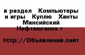  в раздел : Компьютеры и игры » Куплю . Ханты-Мансийский,Нефтеюганск г.